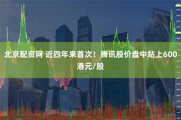北京配资网 近四年来首次！腾讯股价盘中站上600港元/股