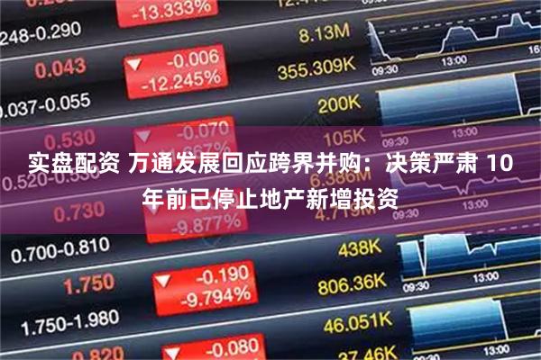 实盘配资 万通发展回应跨界并购:决策严肃 10年前已停止地产新增投资