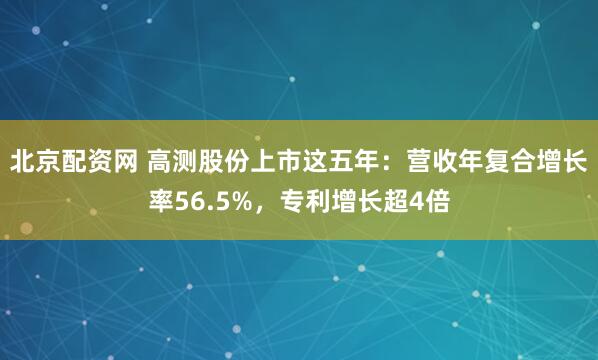 北京配资网 高测股份上市这五年:营收年复合增长率56.5%,专利增长超4倍