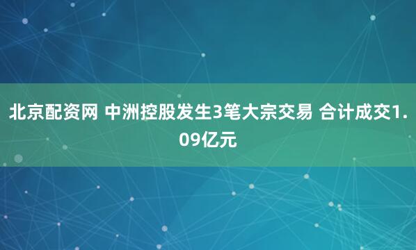 北京配资网 中洲控股发生3笔大宗交易 合计成交1.09亿元