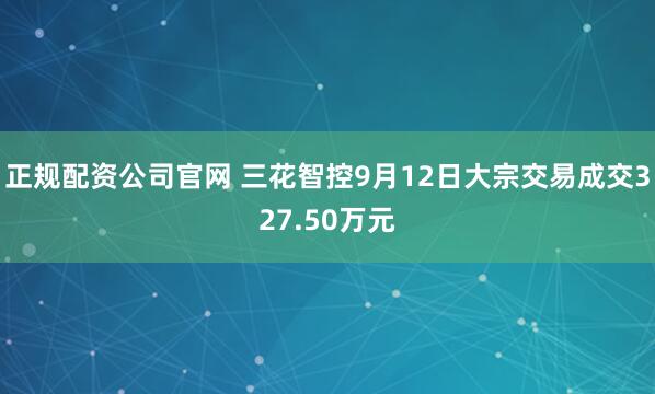 正规配资公司官网 三花智控9月12日大宗交易成交327.50万元