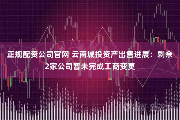 正规配资公司官网 云南城投资产出售进展：剩余2家公司暂未完成工商变更