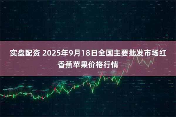 实盘配资 2025年9月18日全国主要批发市场红香蕉苹果价格行情