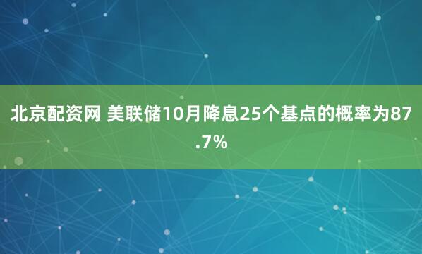 北京配资网 美联储10月降息25个基点的概率为87.7%