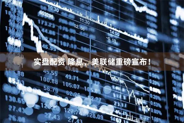 实盘配资 降息,美联储重磅宣布!