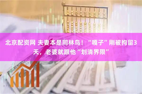 北京配资网 夫妻本是同林鸟！“嘎子”刚被拘留3天，老婆就跟他“划清界限”