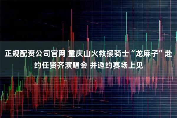 正规配资公司官网 重庆山火救援骑士“龙麻子”赴约任贤齐演唱会 并邀约赛场上见
