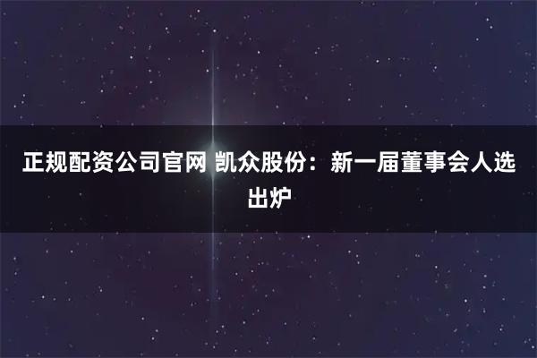 正规配资公司官网 凯众股份:新一届董事会人选出炉