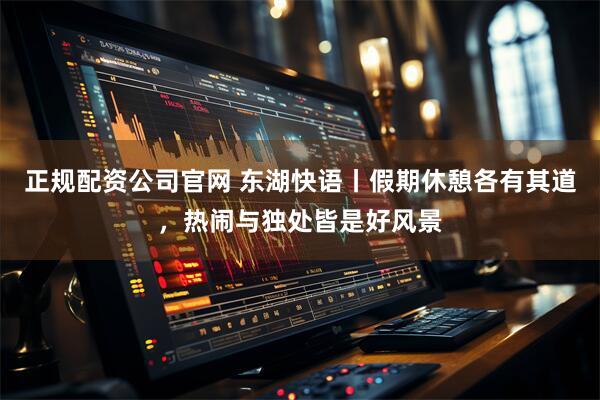 正规配资公司官网 东湖快语丨假期休憩各有其道,热闹与独处皆是好风景