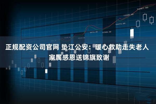 正规配资公司官网 垫江公安：暖心救助走失老人  家属感恩送锦旗致谢