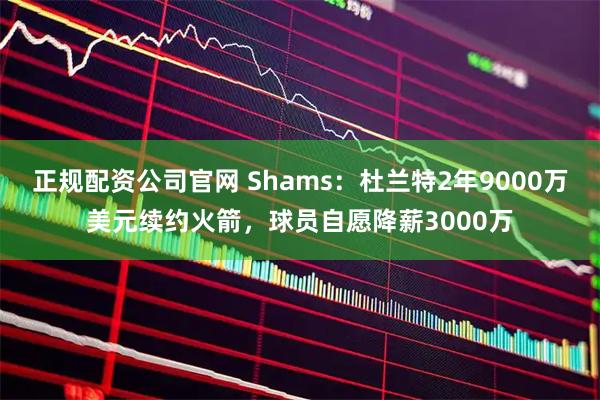 正规配资公司官网 Shams：杜兰特2年9000万美元续约火箭，球员自愿降薪3000万