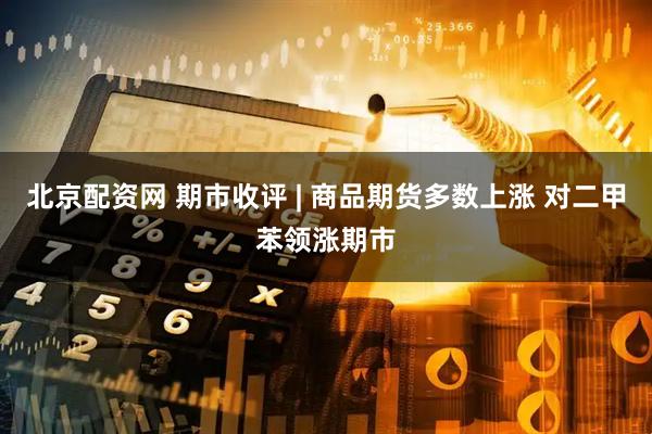 北京配资网 期市收评 | 商品期货多数上涨 对二甲苯领涨期市