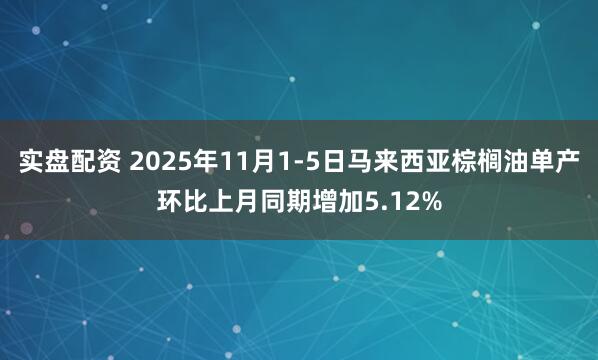 实盘配资 2025年11月1-5日马来西亚棕榈油单产环比上月同期增加5.12%