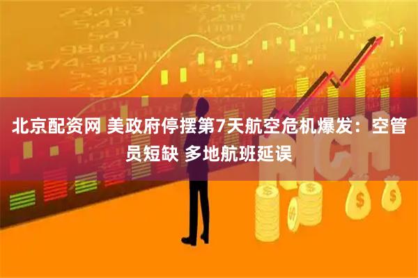 北京配资网 美政府停摆第7天航空危机爆发：空管员短缺 多地航班延误