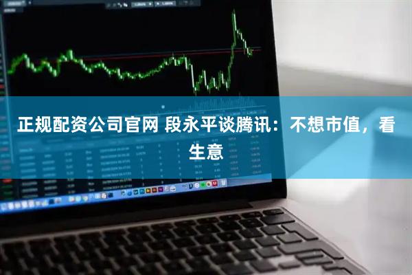 正规配资公司官网 段永平谈腾讯：不想市值，看生意