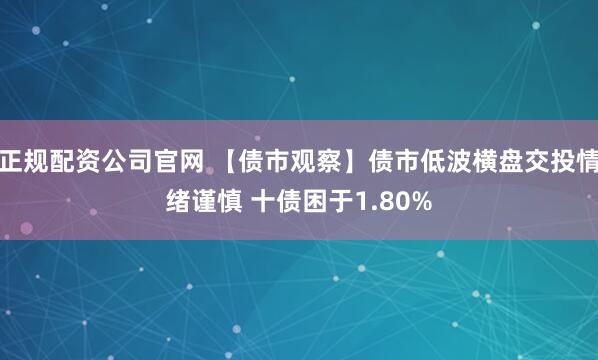 正规配资公司官网 【债市观察】债市低波横盘交投情绪谨慎 十债困于1.80%