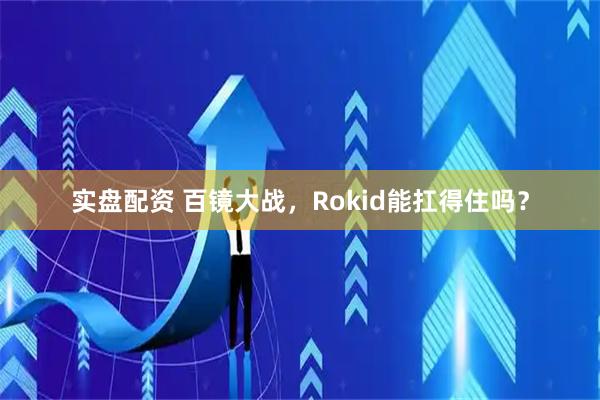 实盘配资 百镜大战，Rokid能扛得住吗？
