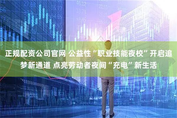 正规配资公司官网 公益性“职业技能夜校”开启追梦新通道 点亮劳动者夜间“充电”新生活