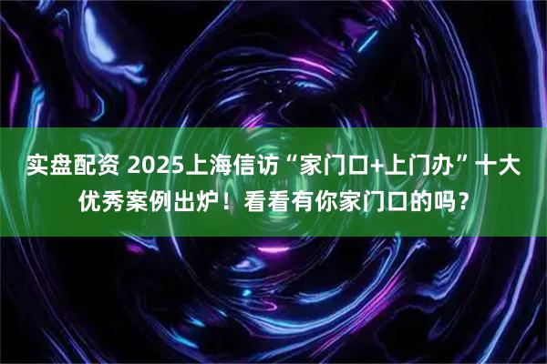 实盘配资 2025上海信访“家门口+上门办”十大优秀案例出炉！看看有你家门口的吗？