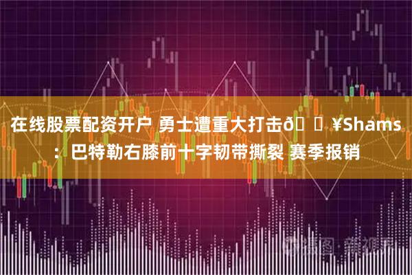 在线股票配资开户 勇士遭重大打击💥Shams：巴特勒右膝前十字韧带撕裂 赛季报销