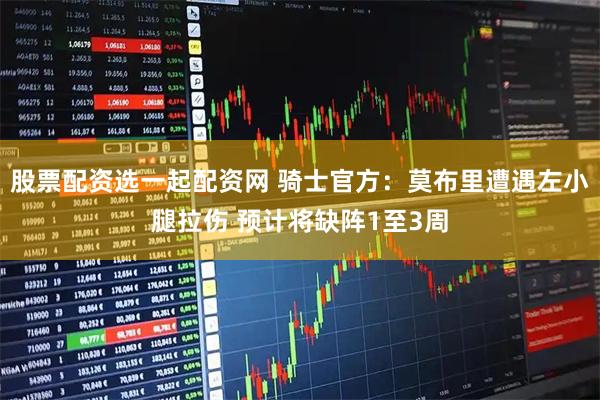 股票配资选一起配资网 骑士官方：莫布里遭遇左小腿拉伤 预计将缺阵1至3周