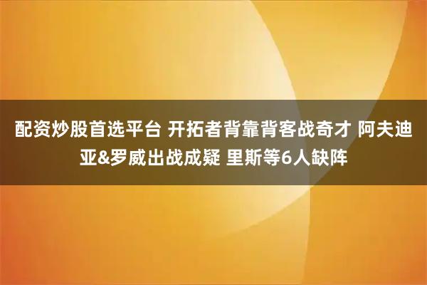 配资炒股首选平台 开拓者背靠背客战奇才 阿夫迪亚&罗威出战成疑 里斯等6人缺阵