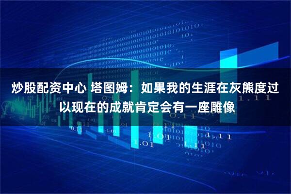 炒股配资中心 塔图姆：如果我的生涯在灰熊度过 以现在的成就肯定会有一座雕像