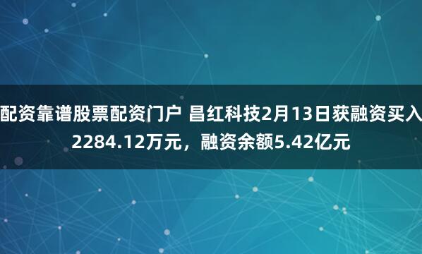 配资靠谱股票配资门户 昌红科技2月13日获融资买入2284.12万元，融资余额5.42亿元