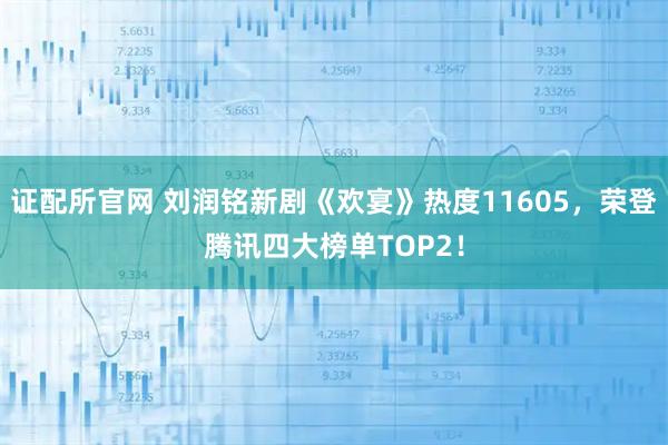 证配所官网 刘润铭新剧《欢宴》热度11605，荣登腾讯四大榜单TOP2！