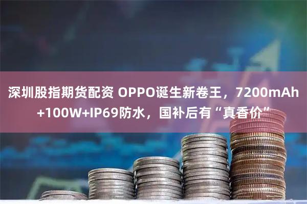 深圳股指期货配资 OPPO诞生新卷王，7200mAh+100W+IP69防水，国补后有“真香价”