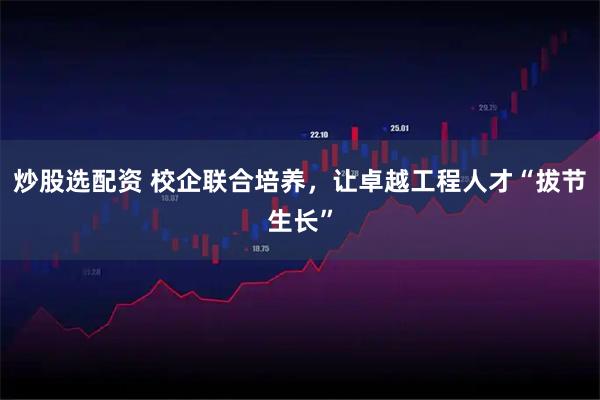 炒股选配资 校企联合培养，让卓越工程人才“拔节生长”