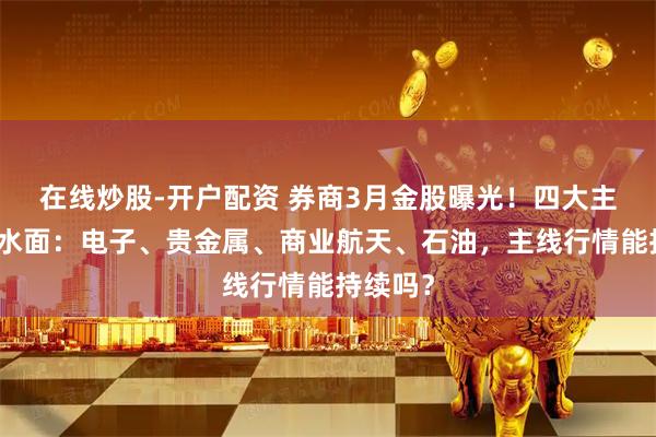 在线炒股-开户配资 券商3月金股曝光！四大主线浮出水面：电子、贵金属、商业航天、石油，主线行情能持续吗？
