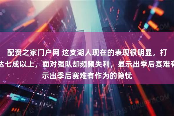 配资之家门户网 这支湖人现在的表现很明显,打弱队胜率高达七成以上,面对强队却频频失利,显示出季后赛难有作为的隐忧