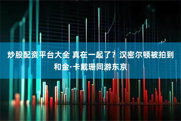 炒股配资平台大全 真在一起了？汉密尔顿被拍到和金·卡戴珊同游东京