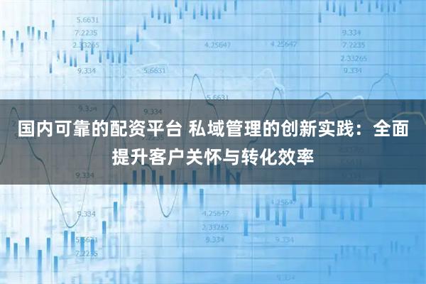 国内可靠的配资平台 私域管理的创新实践：全面提升客户关怀与转化效率