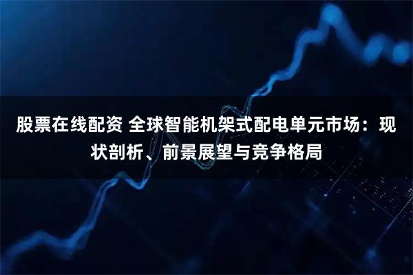 股票在线配资 全球智能机架式配电单元市场：现状剖析、前景展望与竞争格局