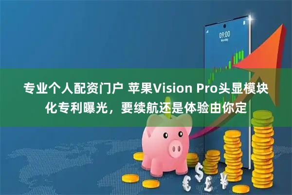 专业个人配资门户 苹果Vision Pro头显模块化专利曝光，要续航还是体验由你定