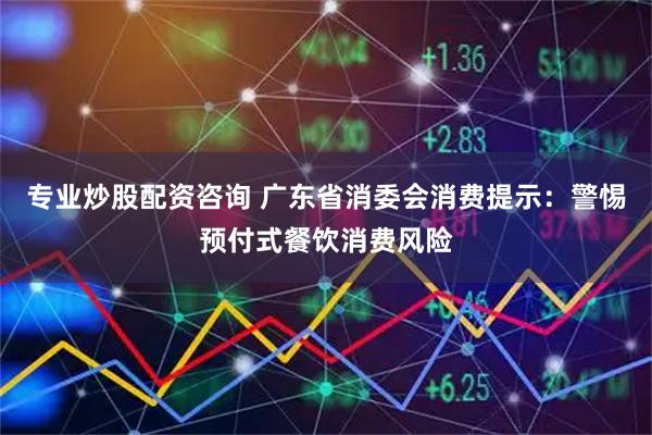专业炒股配资咨询 广东省消委会消费提示：警惕预付式餐饮消费风险