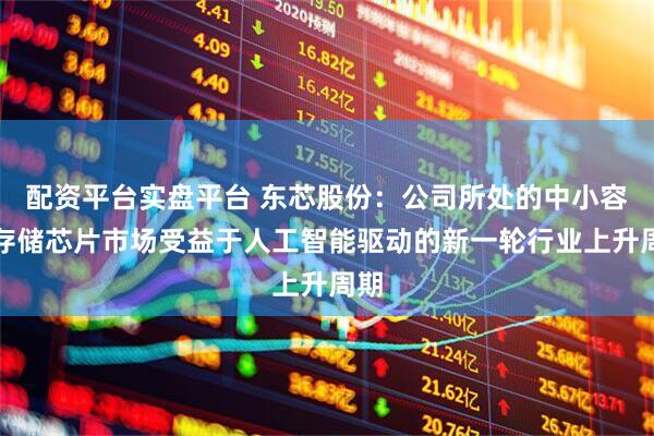 配资平台实盘平台 东芯股份：公司所处的中小容量存储芯片市场受益于人工智能驱动的新一轮行业上升周期