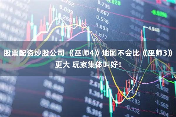 股票配资炒股公司 《巫师4》地图不会比《巫师3》更大 玩家集体叫好！
