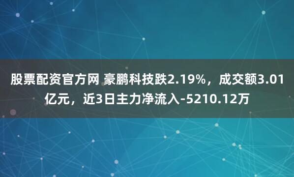 股票配资官方网 豪鹏科技跌2.19%，成交额3.01亿元，近3日主力净流入-5210.12万