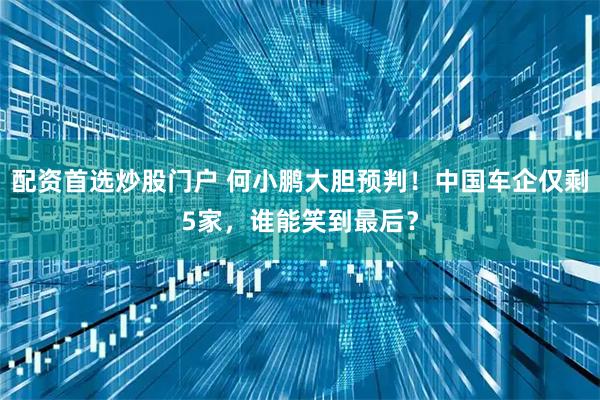 配资首选炒股门户 何小鹏大胆预判！中国车企仅剩5家，谁能笑到最后？