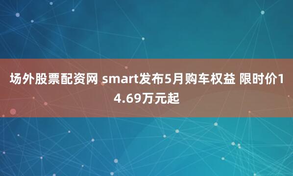 场外股票配资网 smart发布5月购车权益 限时价14.69万元起