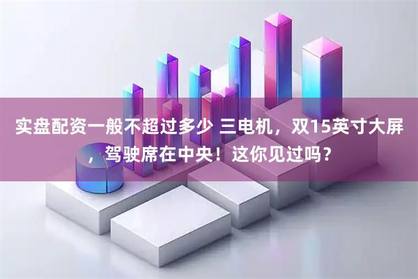 实盘配资一般不超过多少 三电机，双15英寸大屏，驾驶席在中央！这你见过吗？