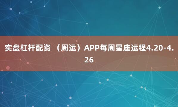 实盘杠杆配资 （周运）APP每周星座运程4.20-4.26