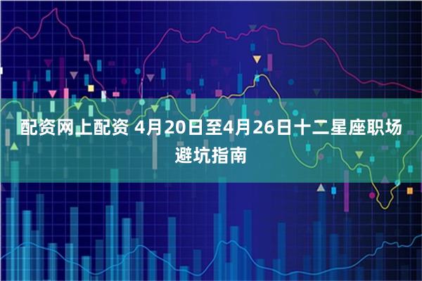 配资网上配资 4月20日至4月26日十二星座职场避坑指南