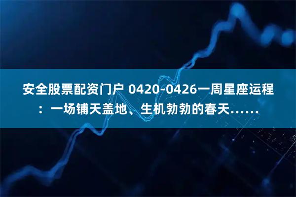 安全股票配资门户 0420-0426一周星座运程：一场铺天盖地、生机勃勃的春天……