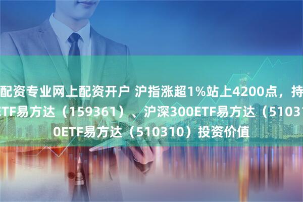 配资专业网上配资开户 沪指涨超1%站上4200点，持续关注A500ETF易方达（159361）、沪深300ETF易方达（510310）投资价值