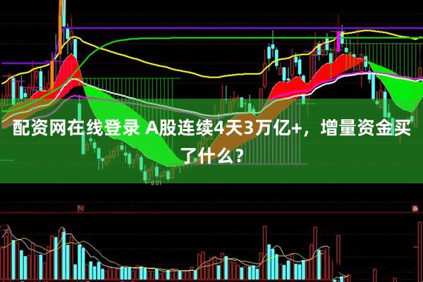 配资网在线登录 A股连续4天3万亿+，增量资金买了什么？