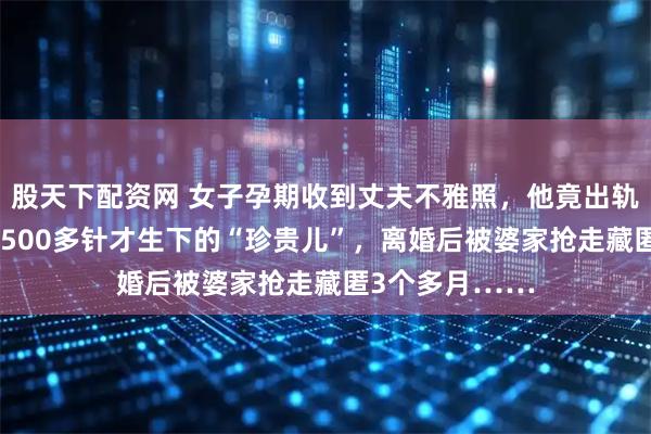 股天下配资网 女子孕期收到丈夫不雅照，他竟出轨20多人！挨了500多针才生下的“珍贵儿”，离婚后被婆家抢走藏匿3个多月……